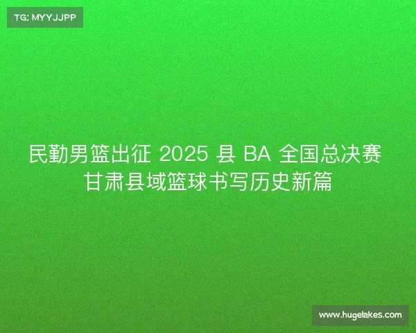 民勤男篮出征 2025 县 BA 全国总决赛 甘肃县域篮球书写历史新篇